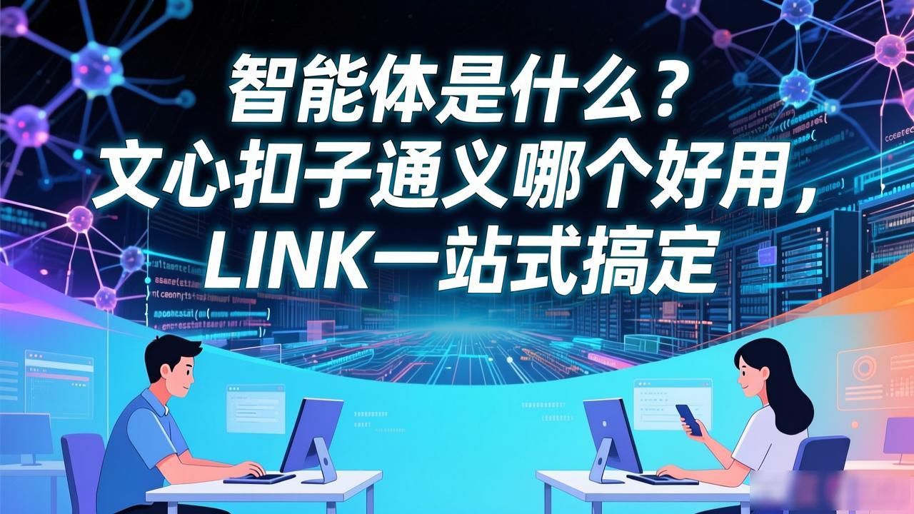智能体是什么？文心扣子通义哪个好用，LINK一站式搞定